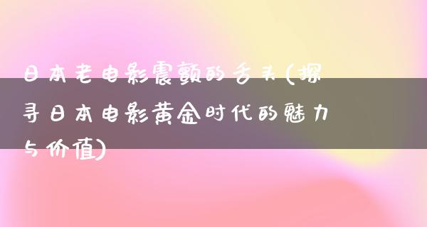 日本老电影震颤的舌头(探寻日本电影黄金时代的魅力与价值)