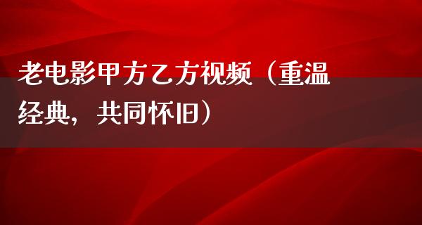 老电影甲方乙方视频（重温经典，共同怀旧）