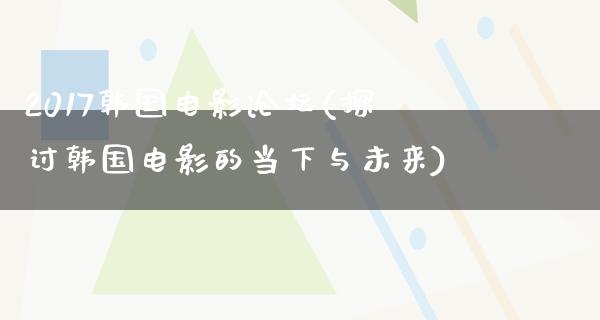 2017韩国电影论坛(探讨韩国电影的当下与未来)