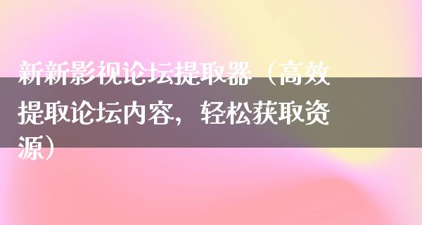 新新影视论坛提取器（高效提取论坛内容，轻松获取资源）