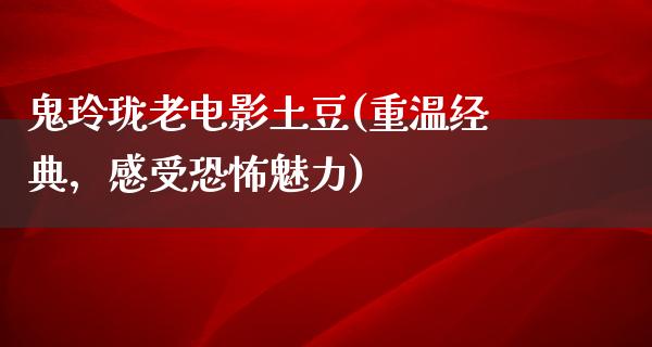 鬼玲珑老电影土豆(重温经典，感受恐怖魅力)