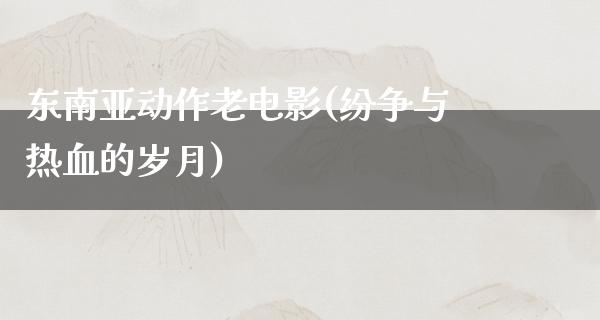 东南亚动作老电影(纷争与热血的岁月)