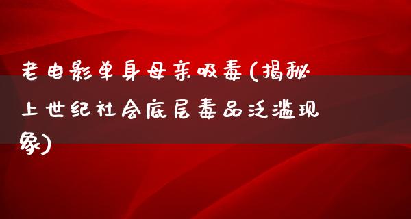 老电影单身母亲吸毒(揭秘上世纪社会底层毒品泛滥现象)