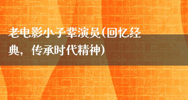 老电影小子辈演员(回忆经典，传承时代精神)