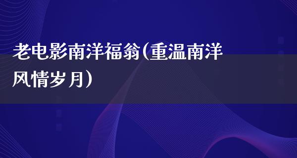 老电影南洋福翁(重温南洋风情岁月)