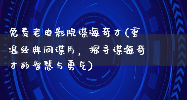 免费老电影院谍海奇才(重温经典间谍片，探寻谍海奇才的智慧与勇气)