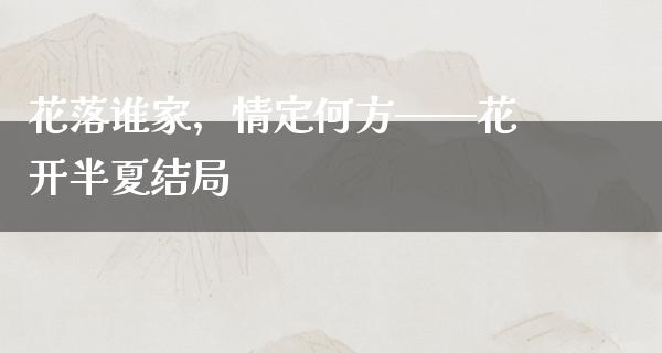 花落谁家，情定何方——花开半夏结局