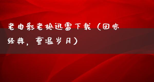 老电影老枪迅雷下载（回味经典，重温岁月）