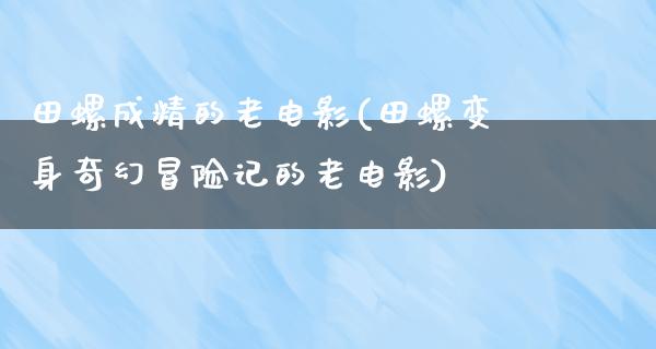 田螺成精的老电影(田螺变身奇幻冒险记的老电影)