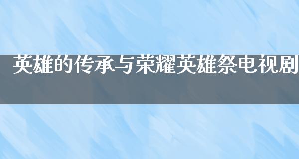 英雄的传承与荣耀英雄祭电视剧