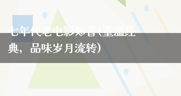 七年代老电影知音(重温经典，品味岁月流转)