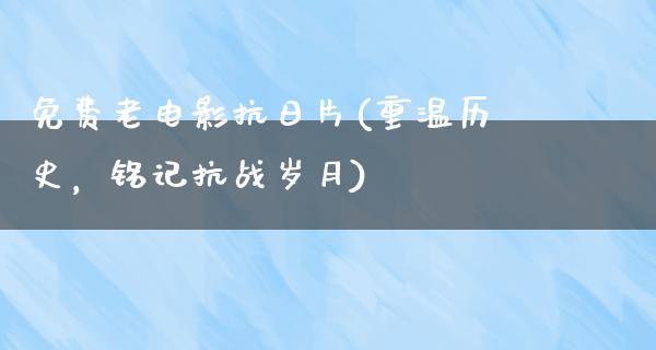 免费老电影抗日片(重温历史，铭记抗战岁月)