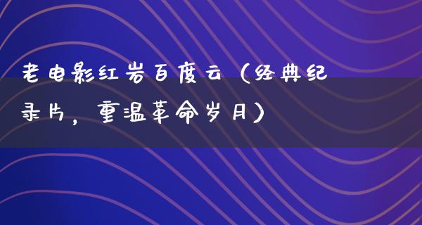 老电影红岩百度云（经典纪录片，重温革命岁月）