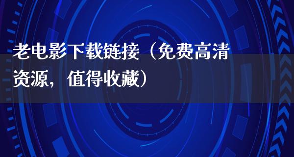 老电影下载链接（免费高清资源，值得收藏）