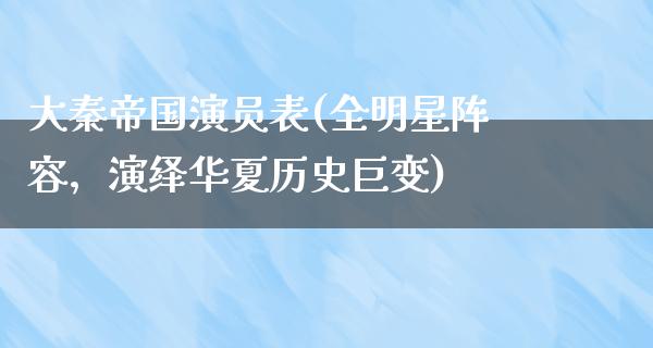 大秦帝国演员表(全明星阵容，演绎华夏历史巨变)