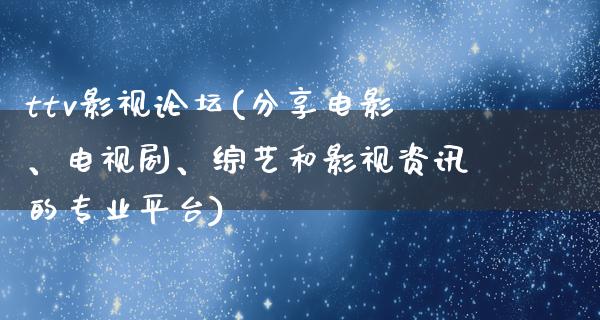 ttv影视论坛(分享电影、电视剧、综艺和影视资讯的专业平台)