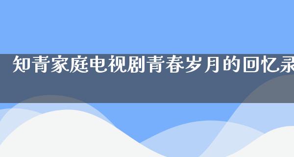 知青家庭电视剧青春岁月的回忆录