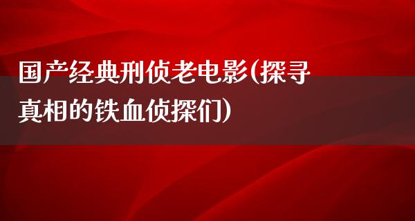 国产经典刑侦老电影(探寻真相的铁血侦探们)