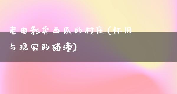 老电影卖西瓜的村庄(怀旧与现实的碰撞)