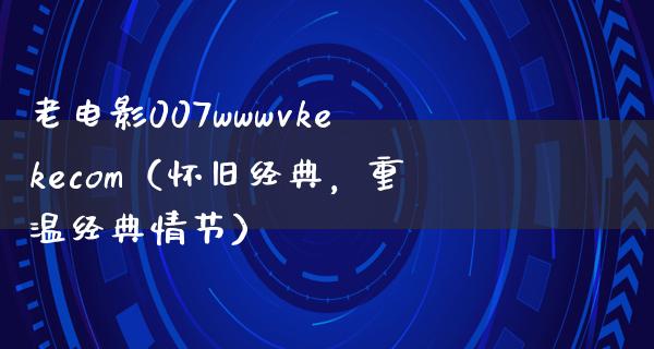 老电影007wwwvkekecom（怀旧经典，重温经典情节）