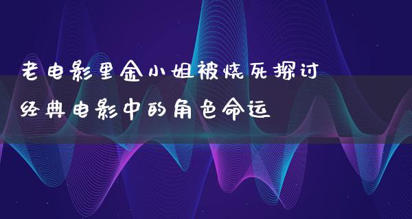 老电影里金小姐被烧死探讨经典电影中的角色命运