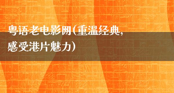 粤语老电影网(重温经典，感受港片魅力)