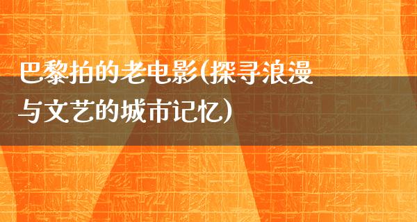 巴黎拍的老电影(探寻浪漫与文艺的城市记忆)