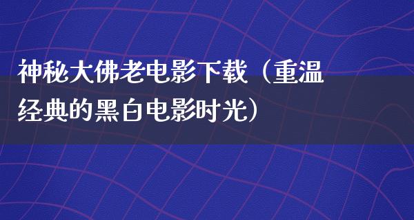 神秘大佛老电影下载（重温经典的黑白电影时光）