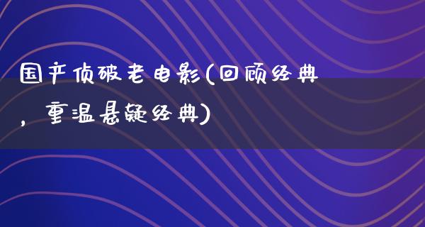 国产侦破老电影(回顾经典，重温悬疑经典)