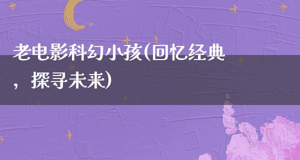 老电影科幻小孩(回忆经典，探寻未来)