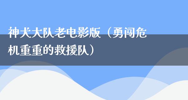 神犬大队老电影版（勇闯危机重重的救援队）