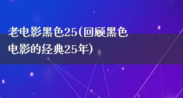 老电影黑色25(回顾黑色电影的经典25年)