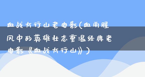 血战太行山老电影(血雨腥风中的英雄壮志重温经典老电影《血战太行山》)