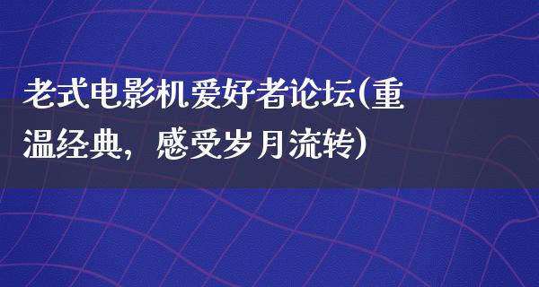 老式电影机爱好者论坛(重温经典，感受岁月流转)