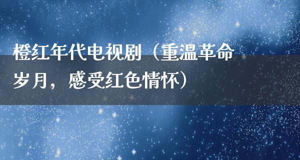 橙红年代电视剧（重温**岁月，感受红**怀）