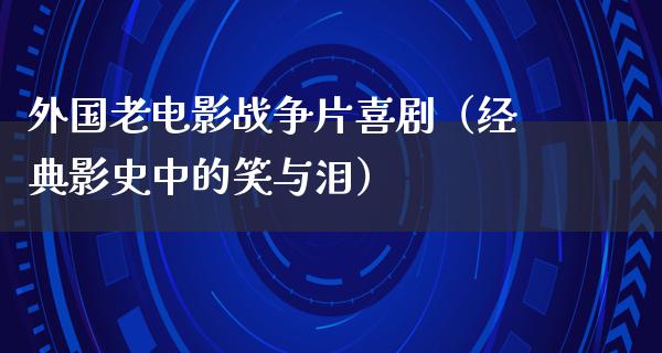 外国老电影战争片喜剧（经典影史中的笑与泪）