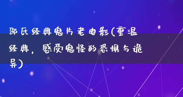 邵氏经典鬼片老电影(重温经典，感受鬼怪的恐惧与诡异)