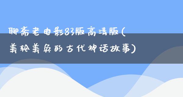 聊斋老电影83版高清版(美轮美奂的古代神话故事)