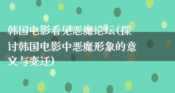 韩国电影看见恶魔论坛(探讨韩国电影中恶魔形象的意义与变迁)