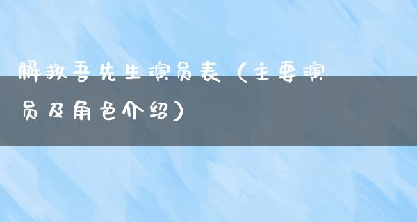 解救吾先生演员表（主要演员及角色介绍）