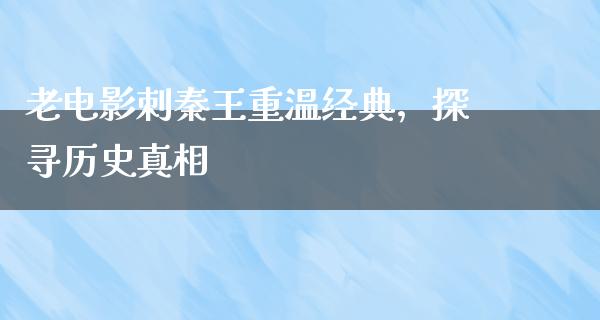 老电影刺秦王重温经典，探寻历史真相