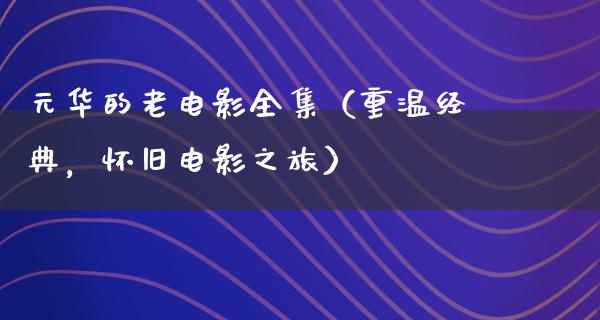 元华的老电影全集（重温经典，怀旧电影之旅）