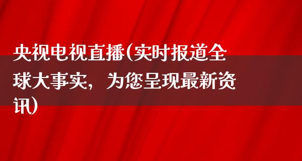 央视电视直播(实时报道全球大事实，为您呈现最新资讯)