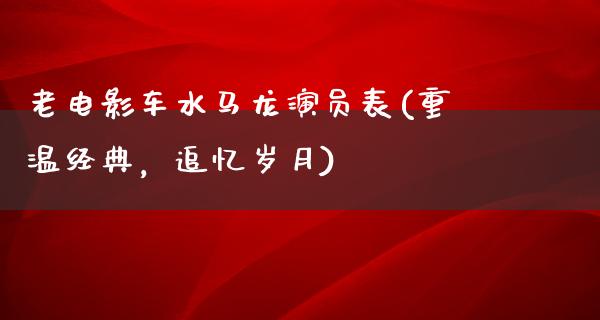 老电影车水马龙演员表(重温经典，追忆岁月)