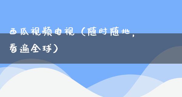 西瓜**电视（随时随地，看遍全球）