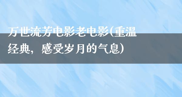 万世流芳电影老电影(重温经典，感受岁月的气息)