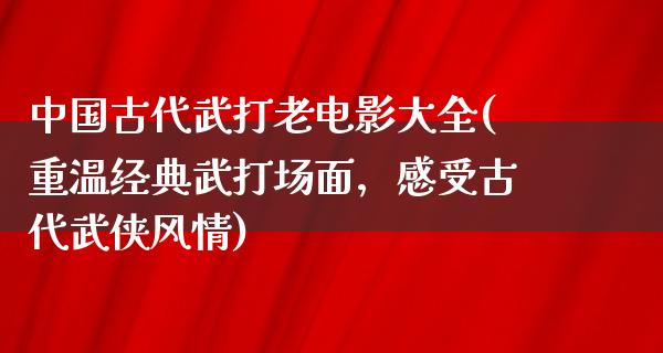 中国古代武打老电影大全(重温经典武打场面，感受古代武侠风情)