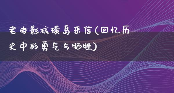 老电影硫磺岛来信(回忆历史中的勇气与牺牲)