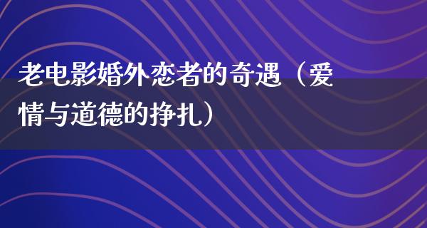 老电影婚外恋者的奇遇（爱情与道德的挣扎）