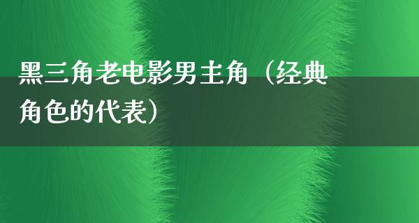 黑三角老电影男主角（经典角色的代表）